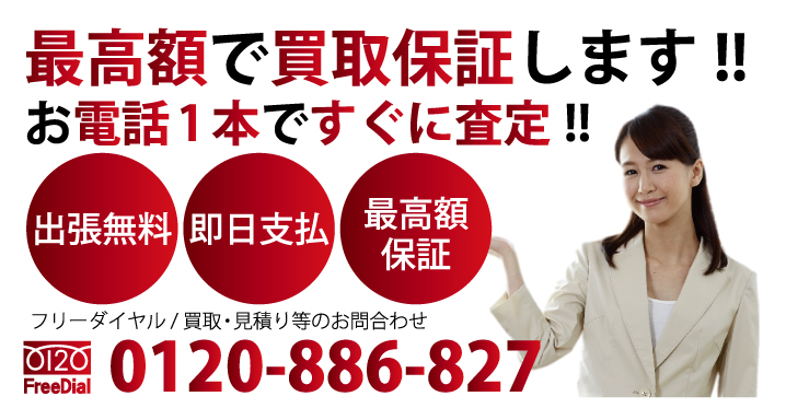 お電話1本ですぐに査定!! 最高額で買取保証します!! 出張見積 即日支払 最高額保証 フリーダイヤル / 買取・見積り等のお問合わせ 電話：0120-886-827