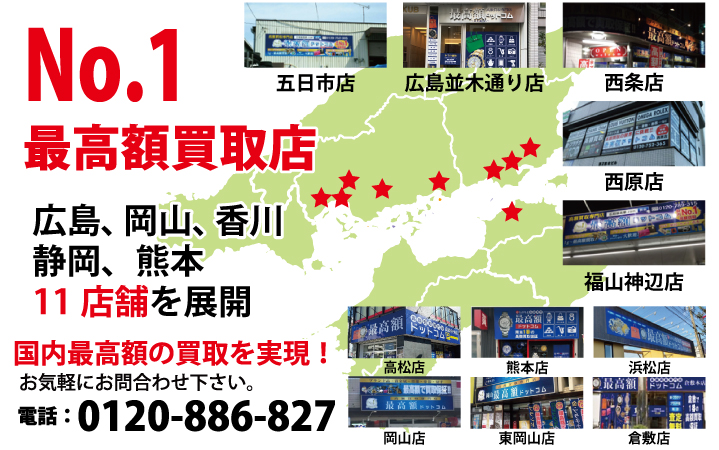 広島県№1高額買取店 高額買取りに自信があります!お気軽にお問合わせください。 五日市店 広島並木通り店 西原店 福山神辺店 西条ゆめタウン前店 ・姉妹店・ 岡山店 東岡山店